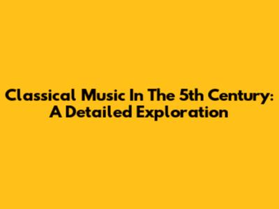 Classical Music In The 5th Century: A Detailed Exploration