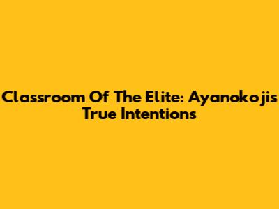 Classroom Of The Elite: Ayanokoji's True Intentions