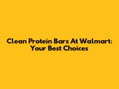 Clean Protein Bars At Walmart: Your Best Choices