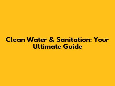 Clean Water & Sanitation: Your Ultimate Guide
