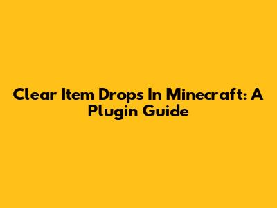Clear Item Drops In Minecraft: A Plugin Guide