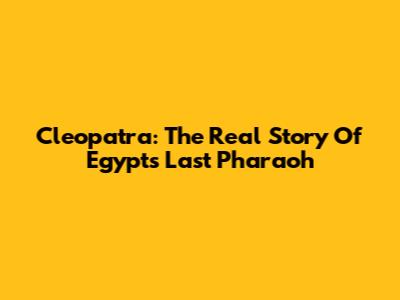 Cleopatra: The Real Story Of Egypt's Last Pharaoh