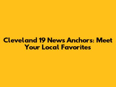 Cleveland 19 News Anchors: Meet Your Local Favorites