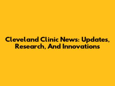 Cleveland Clinic News: Updates, Research, And Innovations