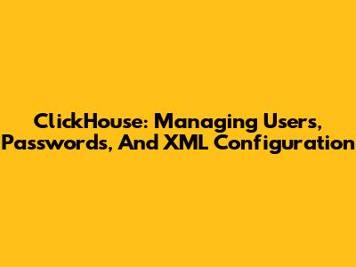 ClickHouse: Managing Users, Passwords, And XML Configuration