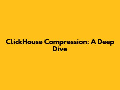 ClickHouse Compression: A Deep Dive