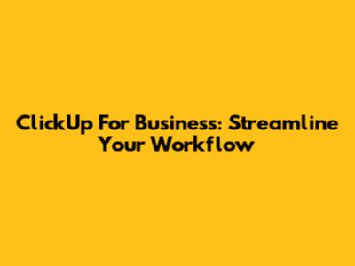 ClickUp For Business: Streamline Your Workflow