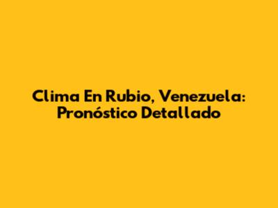 Clima En Rubio, Venezuela: Pronóstico Detallado