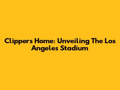 Clippers' Home: Unveiling The Los Angeles Stadium