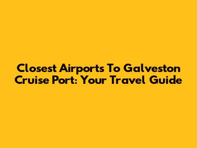 Closest Airports To Galveston Cruise Port: Your Travel Guide