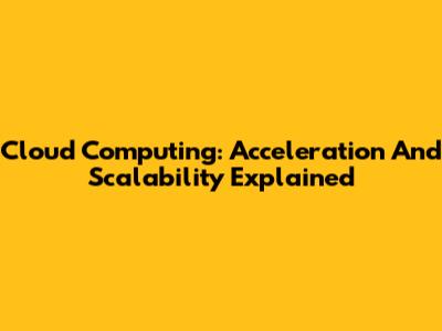 Cloud Computing: Acceleration And Scalability Explained