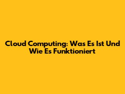 Cloud Computing: Was Es Ist Und Wie Es Funktioniert