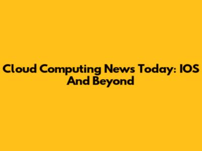 Cloud Computing News Today: IOS And Beyond