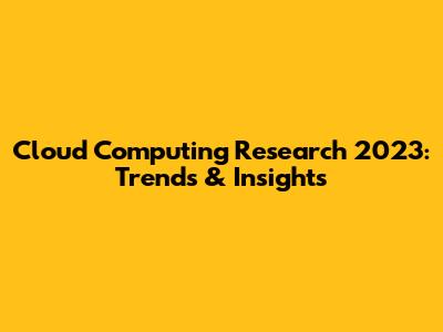 Cloud Computing Research 2023: Trends & Insights