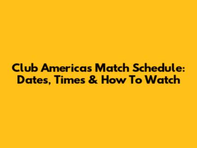 Club America's Match Schedule: Dates, Times & How To Watch