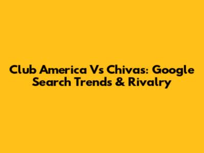 Club America Vs Chivas: Google Search Trends & Rivalry