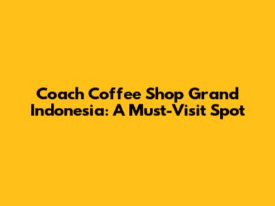 Coach Coffee Shop Grand Indonesia: A Must-Visit Spot