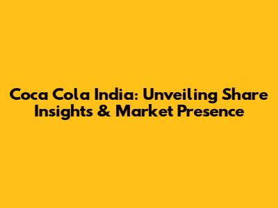 Coca Cola India: Unveiling Share Insights & Market Presence
