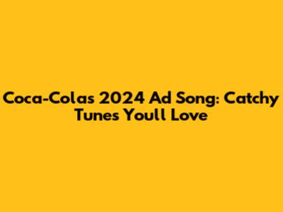 Coca-Cola's 2024 Ad Song: Catchy Tunes You'll Love