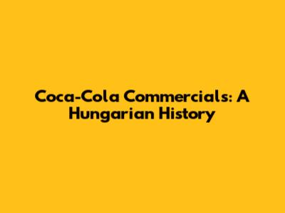 Coca-Cola Commercials: A Hungarian History