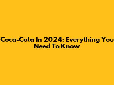 Coca-Cola In 2024: Everything You Need To Know