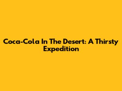 Coca-Cola In The Desert: A Thirsty Expedition