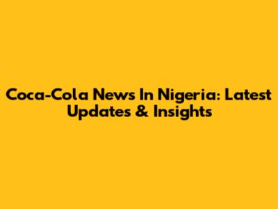 Coca-Cola News In Nigeria: Latest Updates & Insights