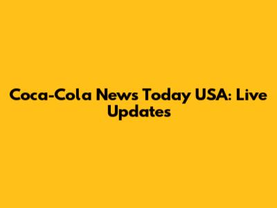 Coca-Cola News Today USA: Live Updates