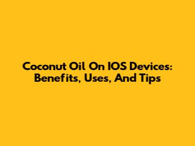Coconut Oil On IOS Devices: Benefits, Uses, And Tips