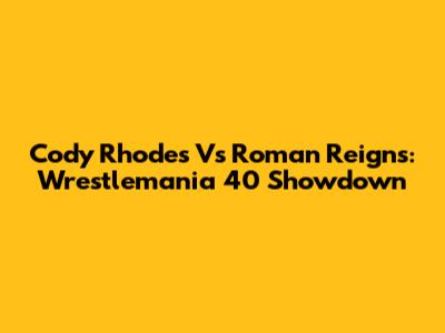 Cody Rhodes Vs Roman Reigns: Wrestlemania 40 Showdown