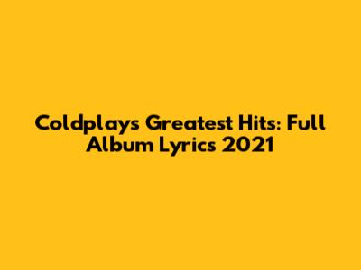 Coldplay's Greatest Hits: Full Album Lyrics 2021