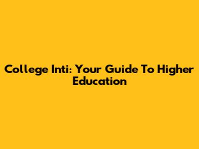 College Inti: Your Guide To Higher Education