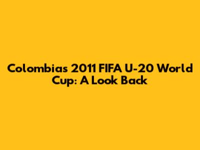 Colombia's 2011 FIFA U-20 World Cup: A Look Back