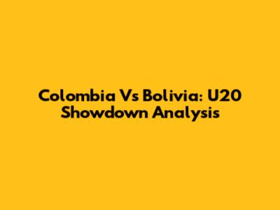 Colombia Vs Bolivia: U20 Showdown Analysis