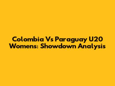 Colombia Vs Paraguay U20 Women's: Showdown Analysis