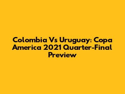 Colombia Vs Uruguay: Copa America 2021 Quarter-Final Preview