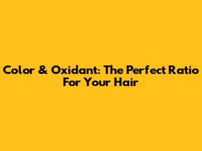 Color & Oxidant: The Perfect Ratio For Your Hair