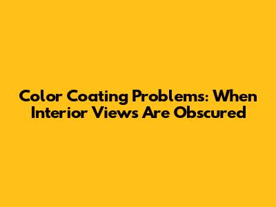 Color Coating Problems: When Interior Views Are Obscured