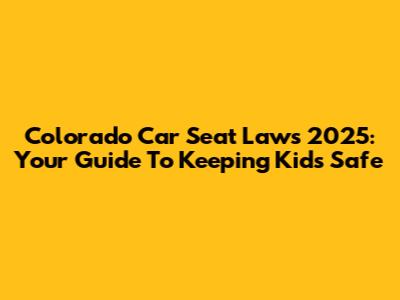Colorado Car Seat Laws 2025: Your Guide To Keeping Kids Safe