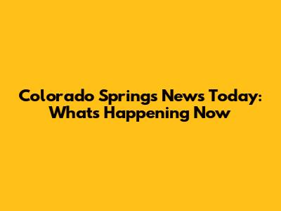 Colorado Springs News Today: What's Happening Now