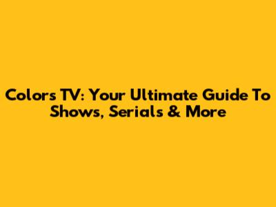 Colors TV: Your Ultimate Guide To Shows, Serials & More