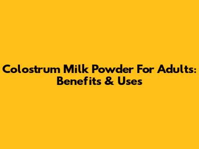 Colostrum Milk Powder For Adults: Benefits & Uses