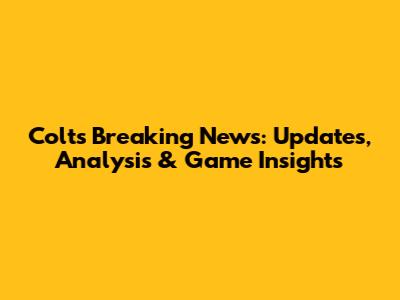 Colts Breaking News: Updates, Analysis & Game Insights