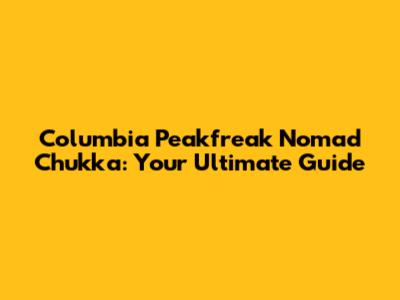 Columbia Peakfreak Nomad Chukka: Your Ultimate Guide