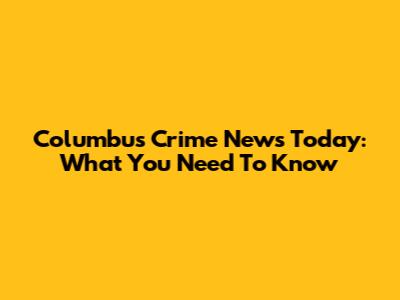 Columbus Crime News Today: What You Need To Know