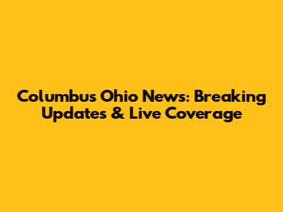 Columbus Ohio News: Breaking Updates & Live Coverage