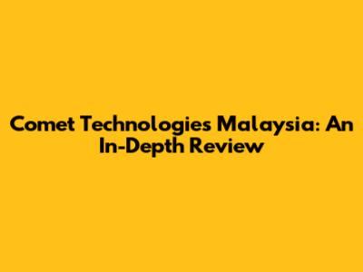 Comet Technologies Malaysia: An In-Depth Review
