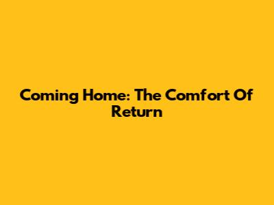 Coming Home: The Comfort Of Return