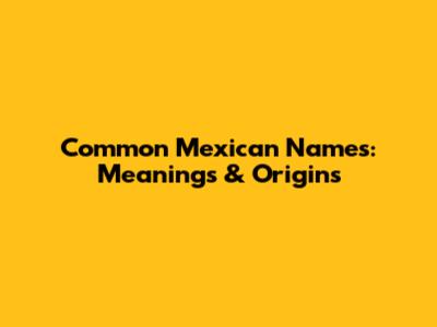 Common Mexican Names: Meanings & Origins