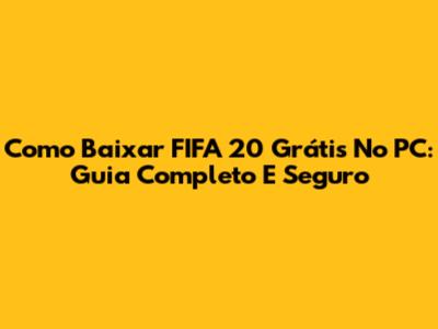Como Baixar FIFA 20 Grátis No PC: Guia Completo E Seguro